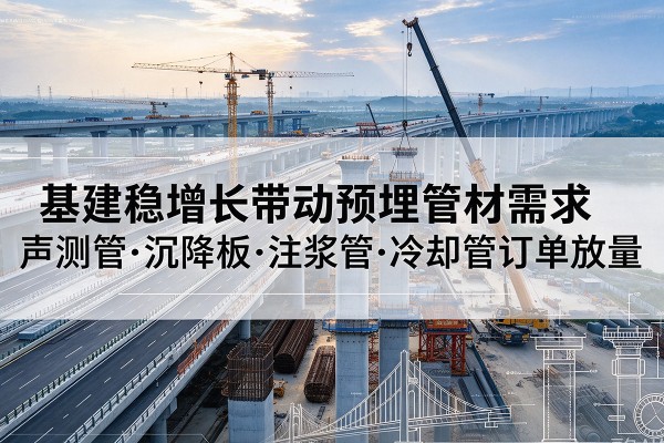 农安基建稳增长带动预埋监测管材需求，声测管、沉降板、注浆管订单持续放量